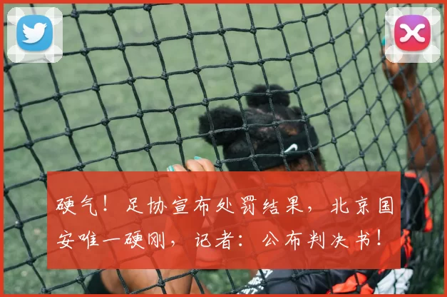硬气！足协宣布处罚结果，北京国安唯一硬刚，记者：公布判决书！