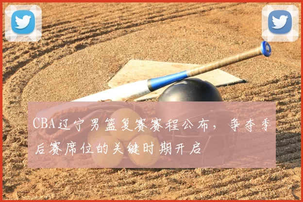 CBA辽宁男篮复赛赛程公布，争夺季后赛席位的关键时期开启