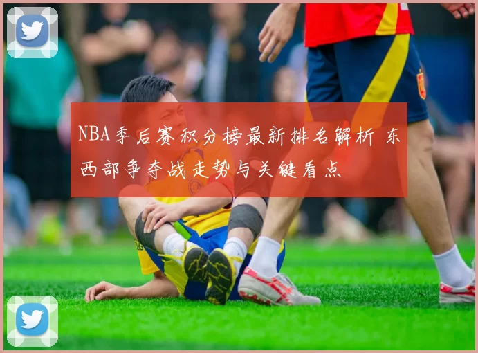 NBA季后赛积分榜最新排名解析 东西部争夺战走势与关键看点