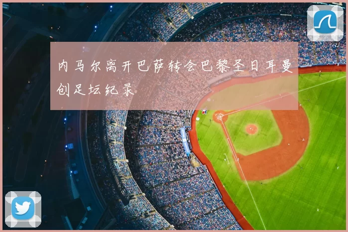 内马尔离开巴萨转会巴黎圣日耳曼创足坛纪录