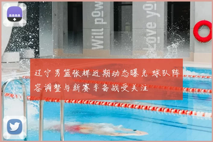 辽宁男篮张辉近期动态曝光 球队阵容调整与新赛季备战受关注