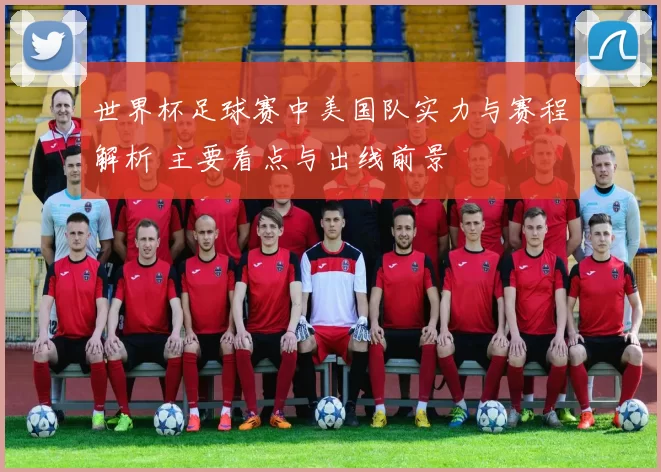 世界杯足球赛中美国队实力与赛程解析 主要看点与出线前景