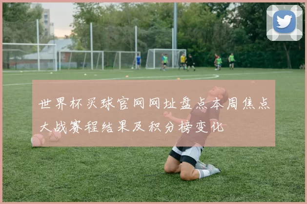 世界杯买球官网网址盘点本周焦点大战赛程结果及积分榜变化