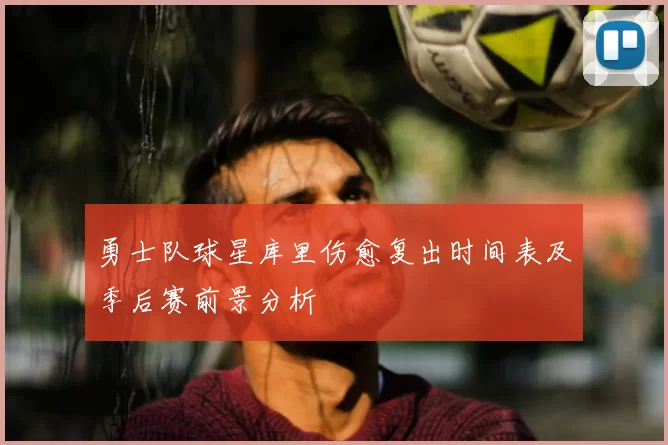 勇士队球星库里伤愈复出时间表及季后赛前景分析