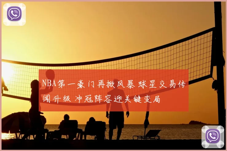 NBA第一豪门再掀风暴 球星交易传闻升级 冲冠阵容迎关键变局