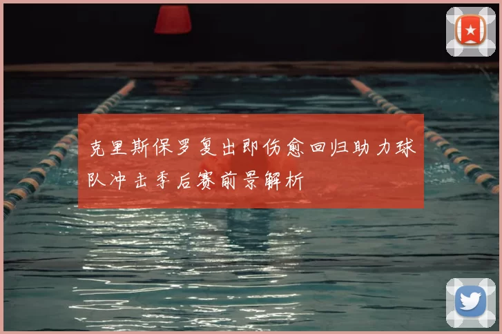 克里斯保罗复出即伤愈回归助力球队冲击季后赛前景解析