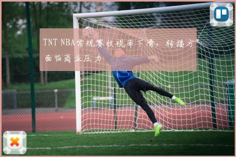 TNT NBA常规赛收视率下滑，转播方面临商业压力