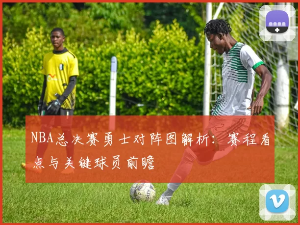 NBA总决赛勇士对阵图解析：赛程看点与关键球员前瞻
