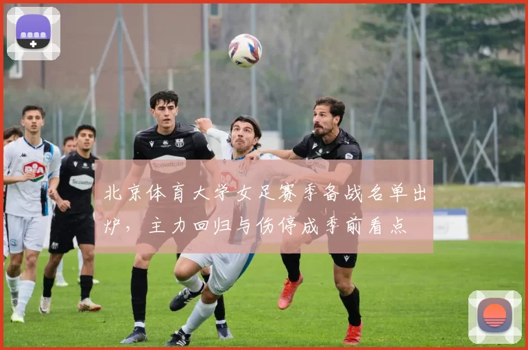 北京体育大学女足赛季备战名单出炉，主力回归与伤停成季前看点