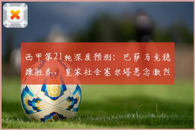 西甲第21轮深度预测：巴萨马竞稳操胜券，皇家社会塞尔塔悬念激烈_维斯_比赛_主场