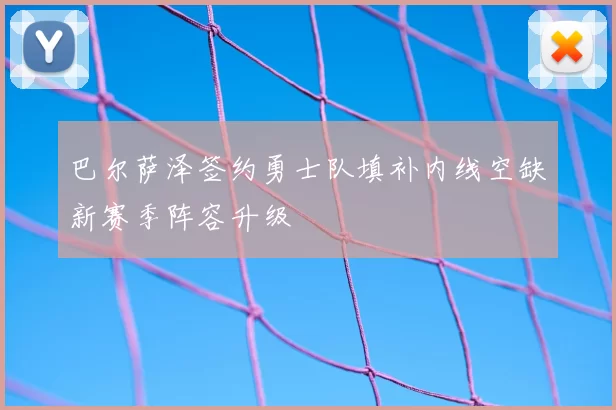 巴尔萨泽签约勇士队填补内线空缺新赛季阵容升级