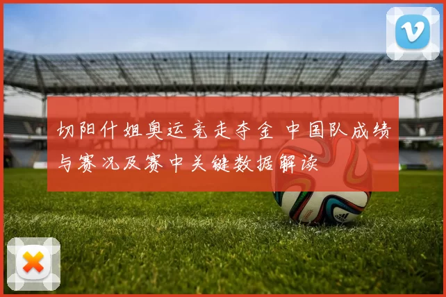 切阳什姐奥运竞走夺金 中国队成绩与赛况及赛中关键数据解读