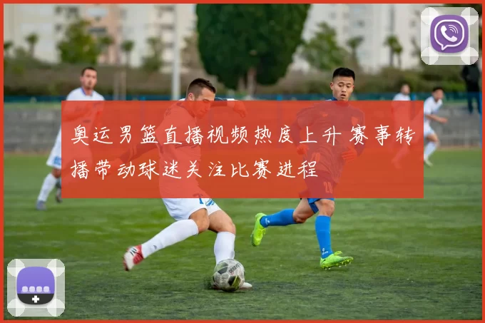 奥运男篮直播视频热度上升 赛事转播带动球迷关注比赛进程