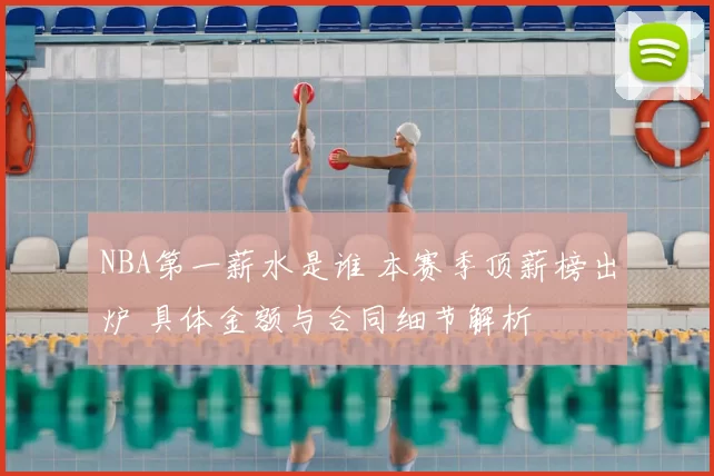 NBA第一薪水是谁 本赛季顶薪榜出炉 具体金额与合同细节解析