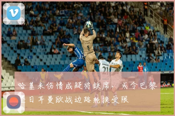 哈基米伤情成疑将缺席，或令巴黎圣日耳曼欧战边路轮换受限