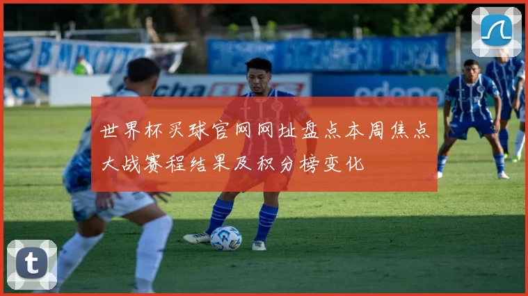 世界杯买球官网网址盘点本周焦点大战赛程结果及积分榜变化