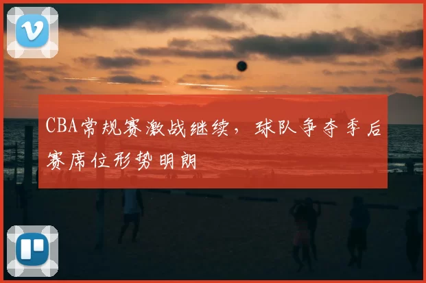 CBA常规赛激战继续，球队争夺季后赛席位形势明朗