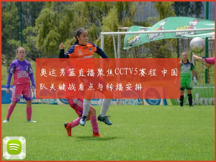 奥运男篮直播聚焦CCTV5赛程 中国队关键战看点与转播安排
