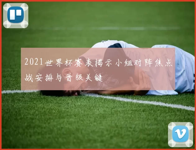 2021世界杯赛表揭示小组对阵焦点战安排与晋级关键