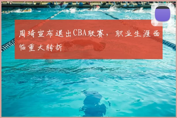 周琦宣布退出CBA联赛，职业生涯面临重大转折