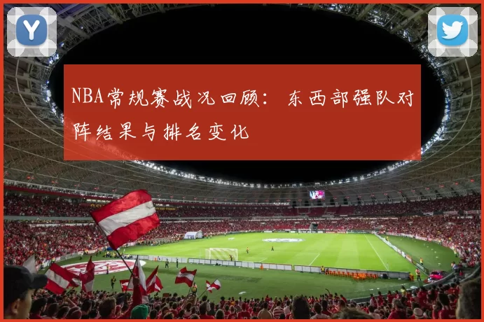 NBA常规赛战况回顾：东西部强队对阵结果与排名变化