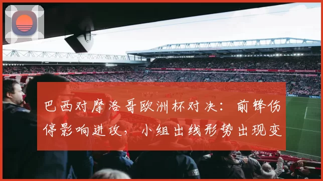 巴西对摩洛哥欧洲杯对决：前锋伤停影响进攻，小组出线形势出现变数