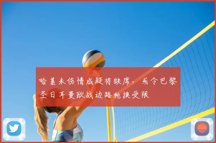 哈基米伤情成疑将缺席，或令巴黎圣日耳曼欧战边路轮换受限