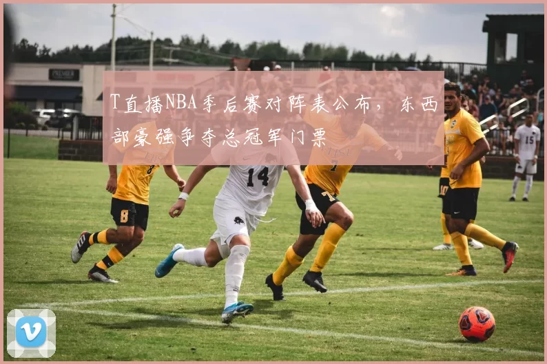 T直播NBA季后赛对阵表公布，东西部豪强争夺总冠军门票