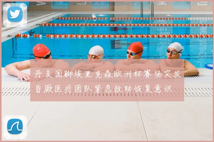 丹麦国脚埃里克森欧洲杯赛场突发昏厥医疗团队紧急救助恢复意识