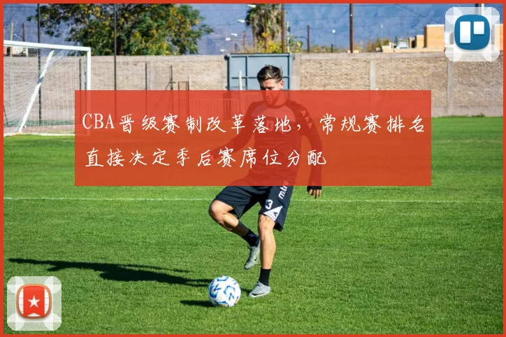 CBA晋级赛制改革落地，常规赛排名直接决定季后赛席位分配