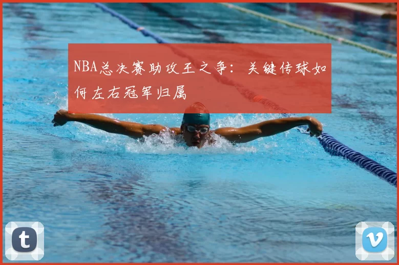 NBA总决赛助攻王之争：关键传球如何左右冠军归属