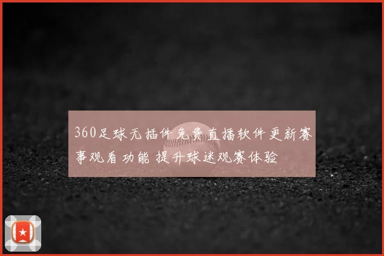 360足球无插件免费直播软件更新赛事观看功能 提升球迷观赛体验