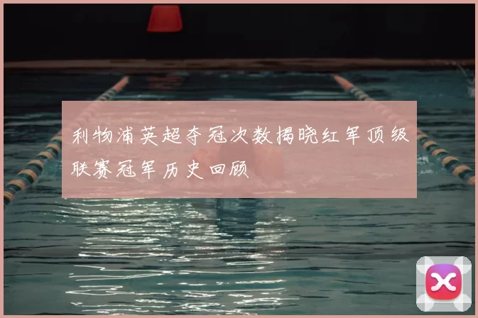 利物浦英超夺冠次数揭晓红军顶级联赛冠军历史回顾