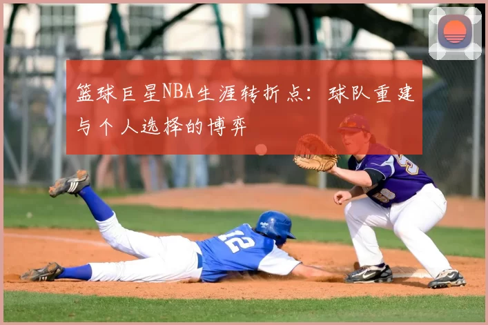 篮球巨星NBA生涯转折点:球队重建与个人选择的博弈