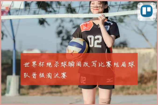 世界杯绝杀球瞬间改写比赛结局球队晋级淘汰赛