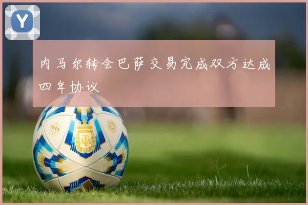 内马尔转会巴萨交易完成双方达成四年协议