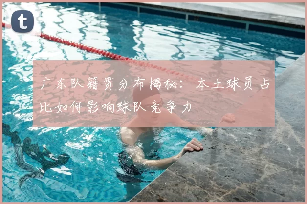 广东队籍贯分布揭秘：本土球员占比如何影响球队竞争力