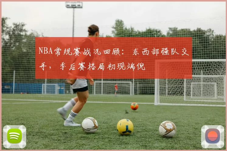 NBA常规赛战况回顾：东西部强队交手，季后赛格局初现端倪