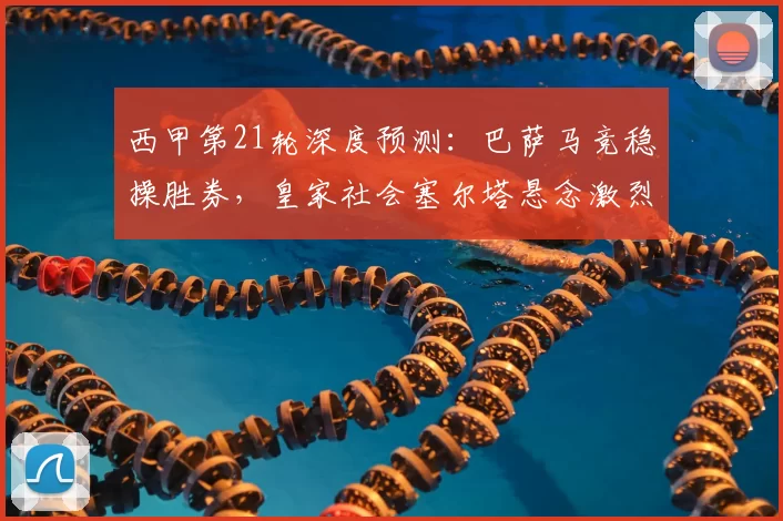 西甲第21轮深度预测：巴萨马竞稳操胜券，皇家社会塞尔塔悬念激烈_维斯_比赛_主场