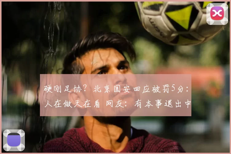 硬刚足协？北京国安回应被罚5分：人在做天在看 网友：有本事退出中超
