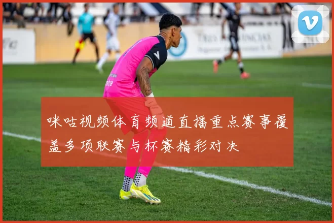 咪咕视频体育频道直播重点赛事覆盖多项联赛与杯赛精彩对决