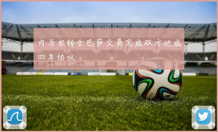 内马尔转会巴萨交易完成双方达成四年协议