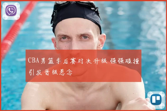 CBA男篮季后赛对决升级 强强碰撞引发晋级悬念