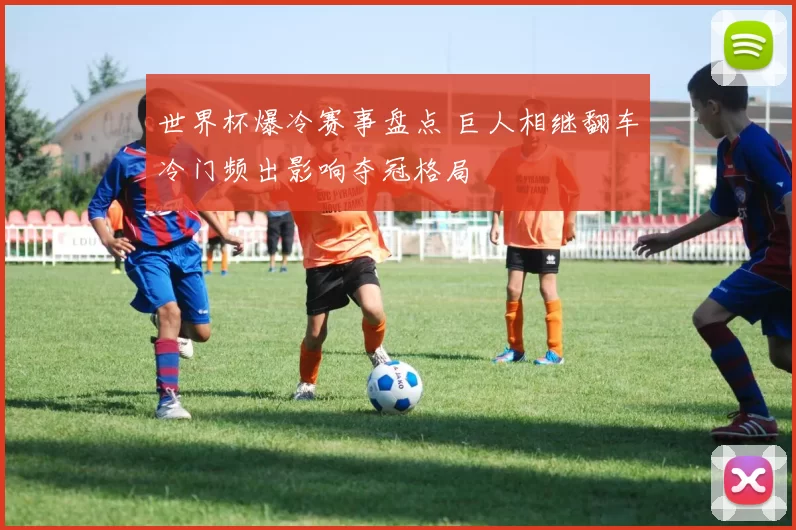 世界杯爆冷赛事盘点 巨人相继翻车冷门频出影响夺冠格局
