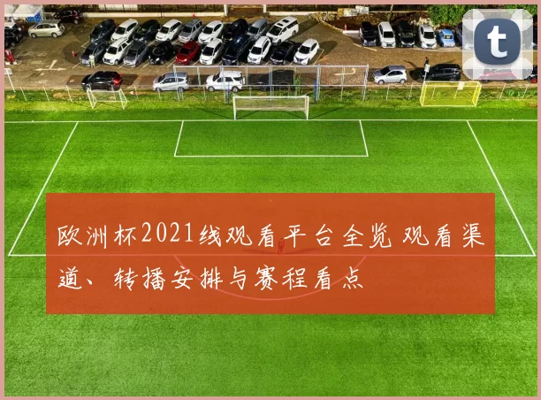 欧洲杯2021线观看平台全览 观看渠道、转播安排与赛程看点