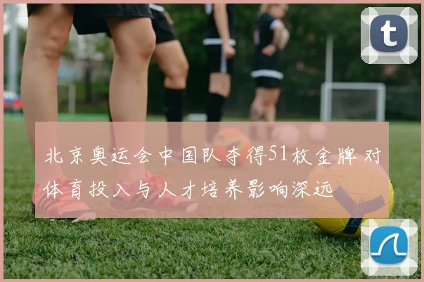 北京奥运会中国队夺得51枚金牌 对体育投入与人才培养影响深远