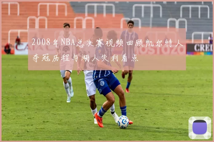 2008年NBA总决赛视频回顾凯尔特人夺冠历程与湖人失利看点