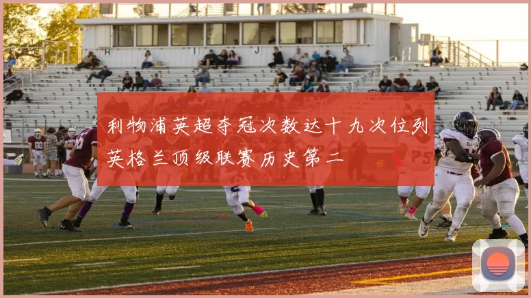 利物浦英超夺冠次数达十九次位列英格兰顶级联赛历史第二