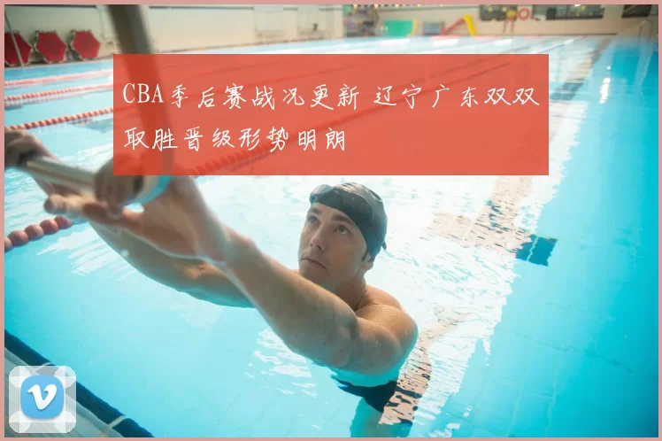 CBA季后赛战况更新 辽宁广东双双取胜晋级形势明朗