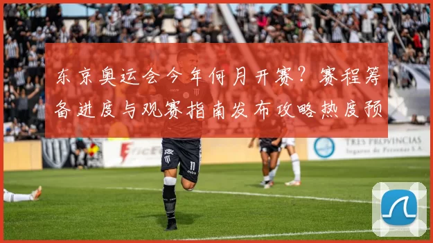 东京奥运会今年何月开赛？赛程筹备进度与观赛指南发布攻略热度预警